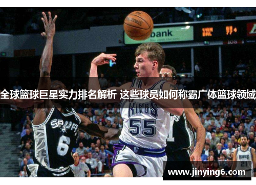 全球篮球巨星实力排名解析 这些球员如何称霸广体篮球领域