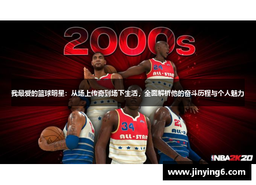 我最爱的篮球明星：从场上传奇到场下生活，全面解析他的奋斗历程与个人魅力