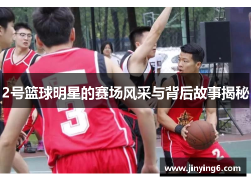 2号篮球明星的赛场风采与背后故事揭秘