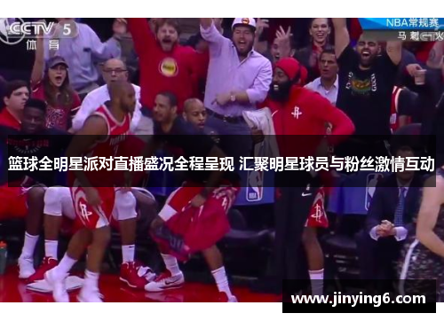 篮球全明星派对直播盛况全程呈现 汇聚明星球员与粉丝激情互动