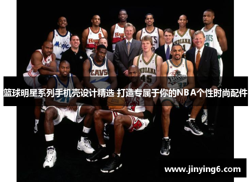 篮球明星系列手机壳设计精选 打造专属于你的NBA个性时尚配件