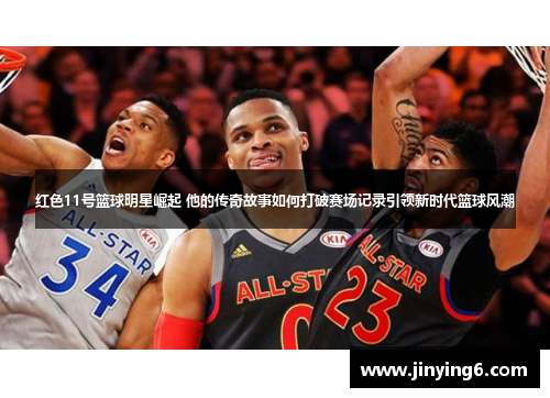 红色11号篮球明星崛起 他的传奇故事如何打破赛场记录引领新时代篮球风潮