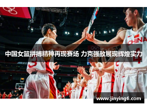 中国女篮拼搏精神再现赛场 力克强敌展现辉煌实力