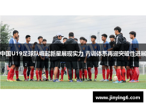 中国U19足球队崛起新星展现实力 青训体系再迎突破性进展