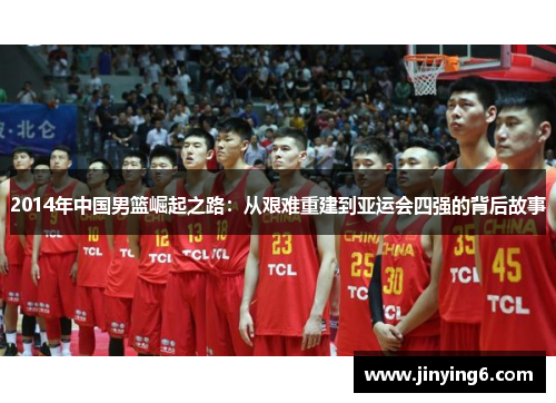 2014年中国男篮崛起之路：从艰难重建到亚运会四强的背后故事