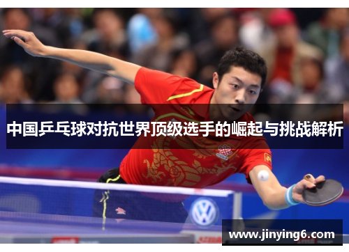 中国乒乓球对抗世界顶级选手的崛起与挑战解析