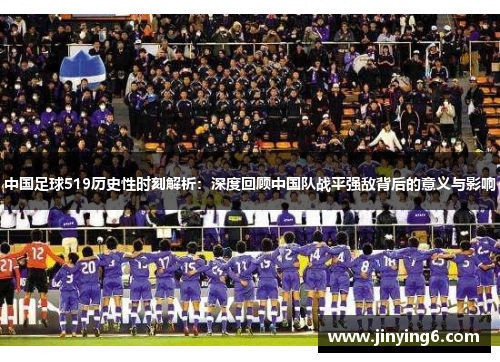中国足球519历史性时刻解析：深度回顾中国队战平强敌背后的意义与影响