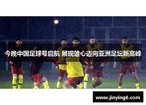 今晚中国足球号启航 展现雄心迈向亚洲足坛新高峰