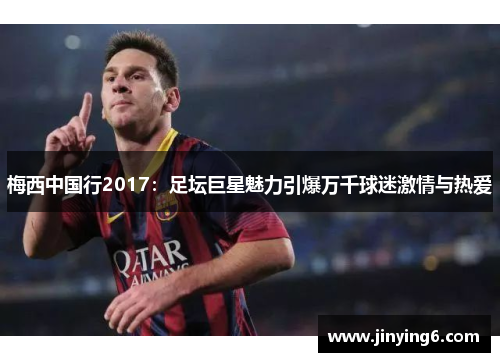 梅西中国行2017：足坛巨星魅力引爆万千球迷激情与热爱